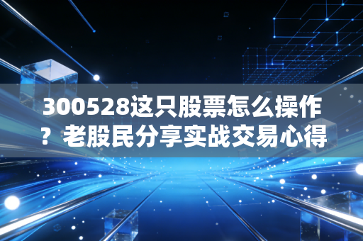 300528这只股票怎么操作？老股民分享实战交易心得