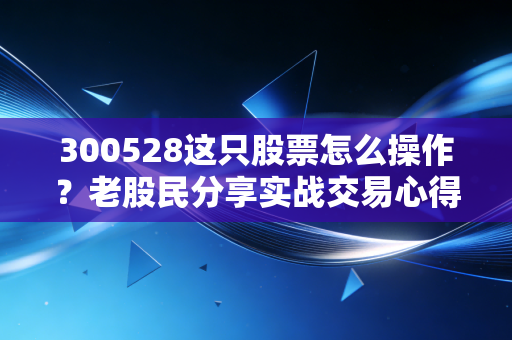 300528这只股票怎么操作?老股民分享实战交易心得