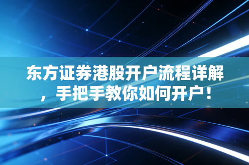 东方证券港股开户流程详解，手把手教你如何开户！