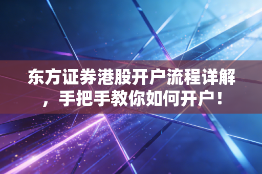东方证券港股开户流程详解，手把手教你如何开户！