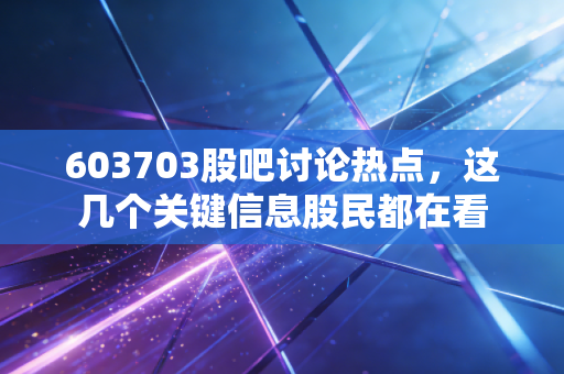 603703股吧讨论热点，这几个关键信息股民都在看