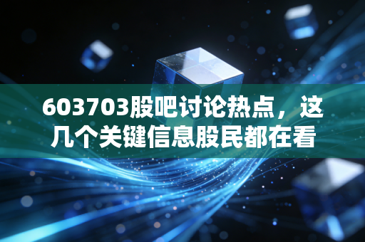 603703股吧讨论热点，这几个关键信息股民都在看