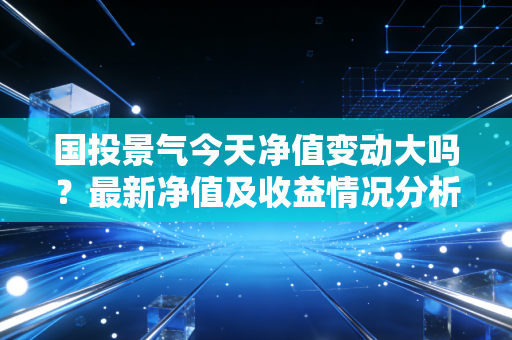 国投景气今天净值变动大吗？最新净值及收益情况分析