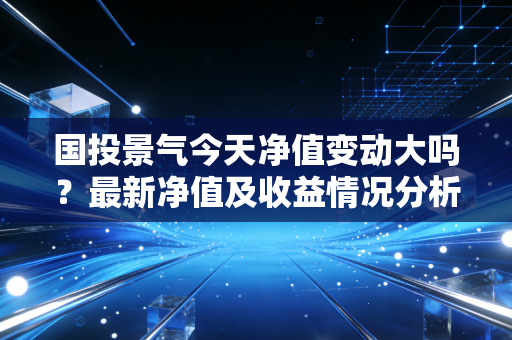 国投景气今天净值变动大吗？最新净值及收益情况分析