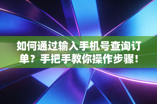 如何通过输入手机号查询订单？手把手教你操作步骤！