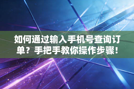 如何通过输入手机号查询订单？手把手教你操作步骤！