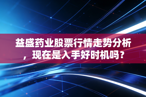 益盛药业股票行情走势分析,现在是入手好时机吗?