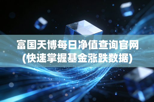 富国天博每日净值查询官网(快速掌握基金涨跌数据)