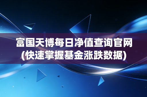 富国天博每日净值查询官网(快速掌握基金涨跌数据)