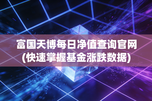 富国天博每日净值查询官网(快速掌握基金涨跌数据)