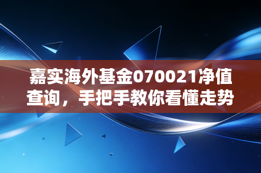 嘉实海外基金070021净值查询,手把手教你看懂走势图!