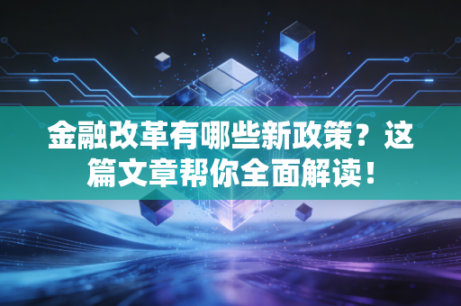 金融改革有哪些新政策？这篇文章帮你全面解读！