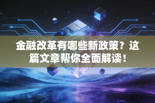 金融改革有哪些新政策？这篇文章帮你全面解读！