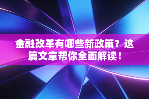 金融改革有哪些新政策?这篇文章帮你全面解读!