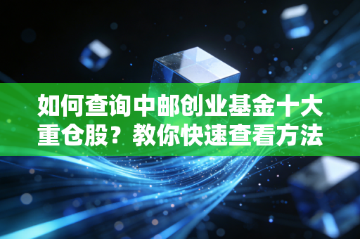 如何查询中邮创业基金十大重仓股？教你快速查看方法！
