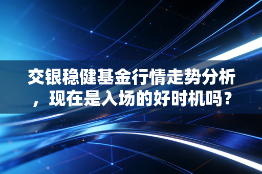 交银稳健基金行情走势分析，现在是入场的好时机吗？
