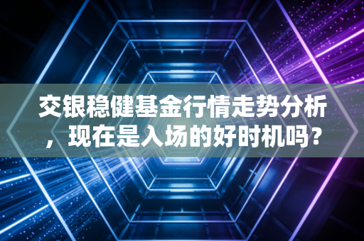 交银稳健基金行情走势分析，现在是入场的好时机吗？