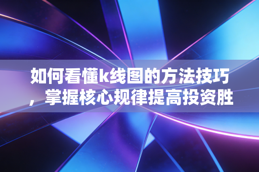如何看懂k线图的方法技巧,掌握核心规律提高投资胜率!