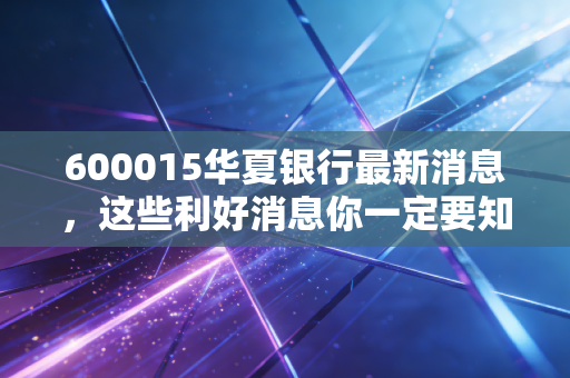 600015华夏银行最新消息，这些利好消息你一定要知道！