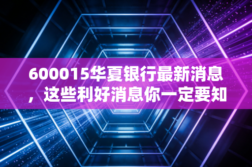 600015华夏银行最新消息，这些利好消息你一定要知道！