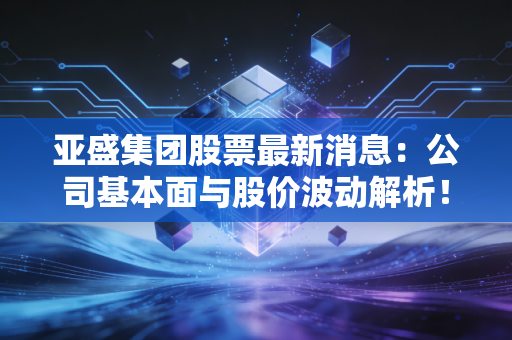 亚盛集团股票最新消息：公司基本面与股价波动解析！