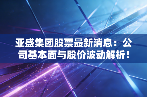 亚盛集团股票最新消息：公司基本面与股价波动解析！