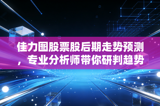 佳力图股票股后期走势预测，专业分析师带你研判趋势