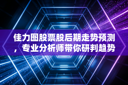 佳力图股票股后期走势预测，专业分析师带你研判趋势