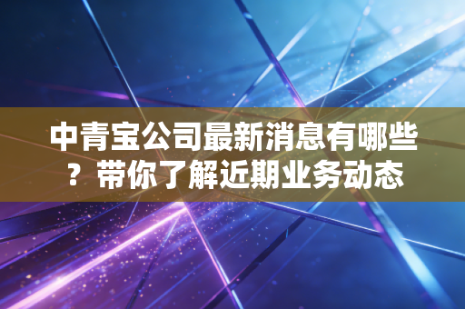 中青宝公司最新消息有哪些?带你了解近期业务动态