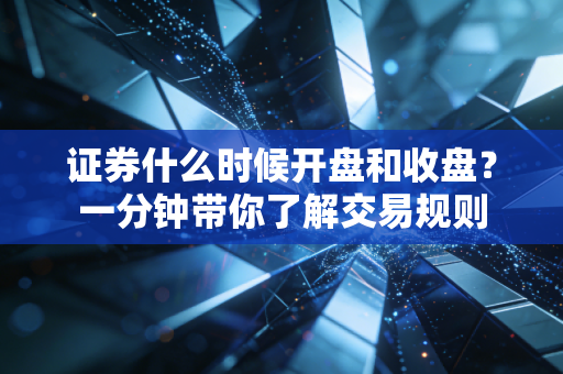 证券什么时候开盘和收盘？一分钟带你了解交易规则