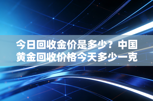 今日回收金价是多少？中国黄金回收价格今天多少一克