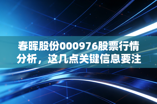 春晖股份000976股票行情分析，这几点关键信息要注意！