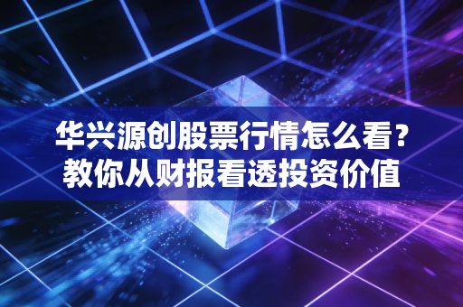 华兴源创股票行情怎么看？教你从财报看透投资价值
