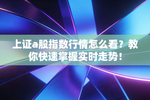 上证a股指数行情怎么看？教你快速掌握实时走势！