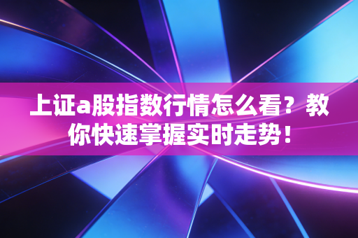 上证a股指数行情怎么看？教你快速掌握实时走势！