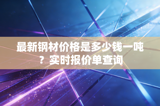 最新钢材价格是多少钱一吨？实时报价单查询