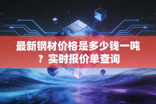 最新钢材价格是多少钱一吨？实时报价单查询