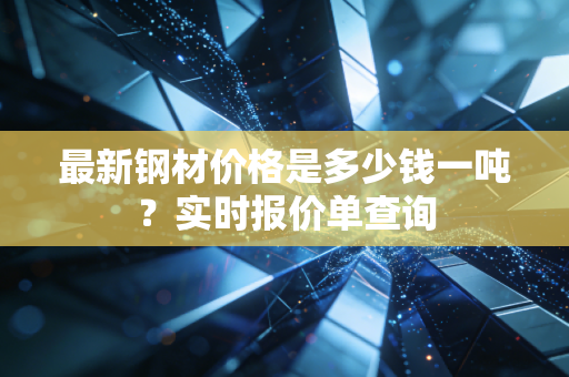 最新钢材价格是多少钱一吨？实时报价单查询
