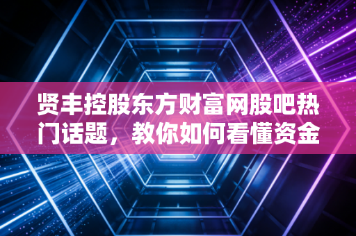 贤丰控股东方财富网股吧热门话题，教你如何看懂资金流向！