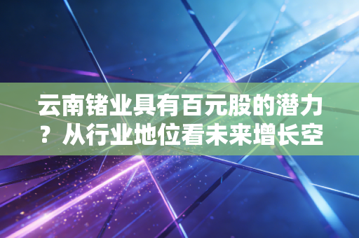 云南锗业具有百元股的潜力？从行业地位看未来增长空间！