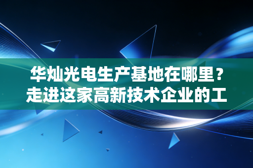 华灿光电生产基地在哪里？走进这家高新技术企业的工厂！