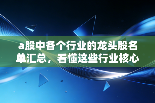 a股中各个行业的龙头股名单汇总，看懂这些行业核心