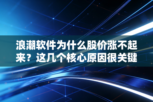 浪潮软件为什么股价涨不起来？这几个核心原因很关键！