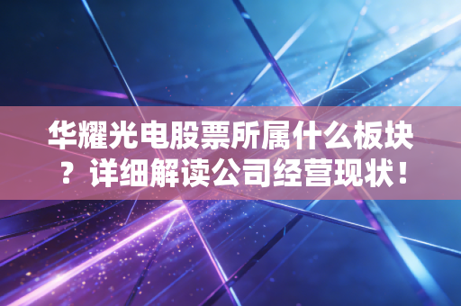 华耀光电股票所属什么板块？详细解读公司经营现状！