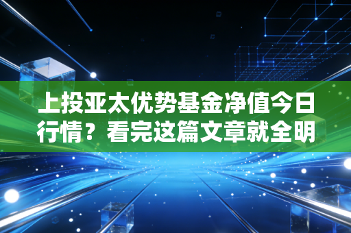上投亚太优势基金净值今日行情？看完这篇文章就全明白了！