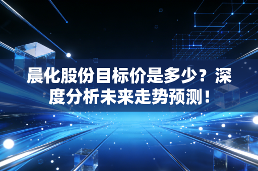 晨化股份目标价是多少？深度分析未来走势预测！