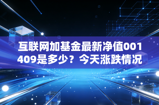 互联网加基金最新净值001409是多少？今天涨跌情况一览！
