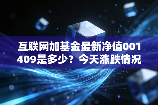 互联网加基金最新净值001409是多少？今天涨跌情况一览！
