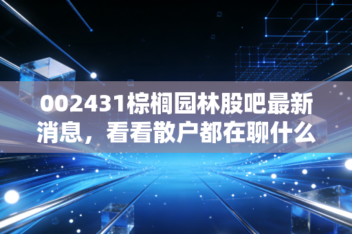 002431棕榈园林股吧最新消息，看看散户都在聊什么！