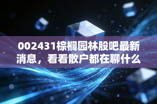 002431棕榈园林股吧最新消息，看看散户都在聊什么！